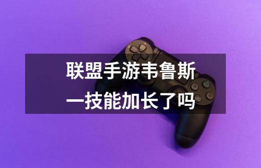 联盟手游韦鲁斯一技能加长了吗-第1张-游戏信息-龙启网
