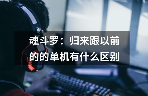 魂斗罗:归来跟以前的的单机有什么区别-第1张-游戏信息-龙启网