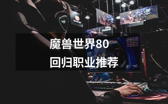 魔兽世界8.0回归职业推荐-第1张-游戏信息-龙启网