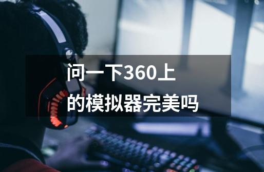 问一下360上的模拟器完美吗-第1张-游戏信息-龙启网