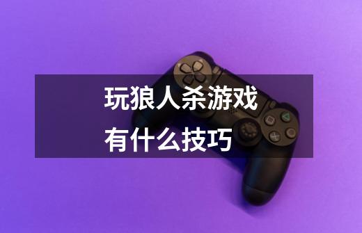 玩狼人杀游戏有什么技巧-第1张-游戏信息-龙启网