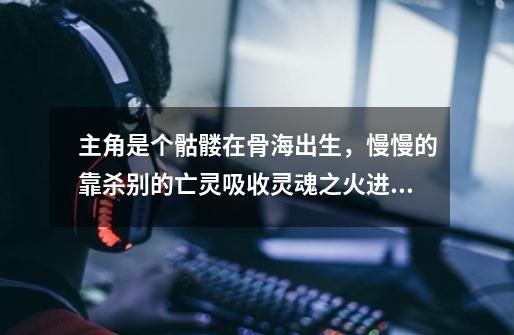 主角是个骷髅在骨海出生,慢慢的靠杀别的亡灵吸收灵魂之火进化,灵魂-第1张-游戏信息-龙启网