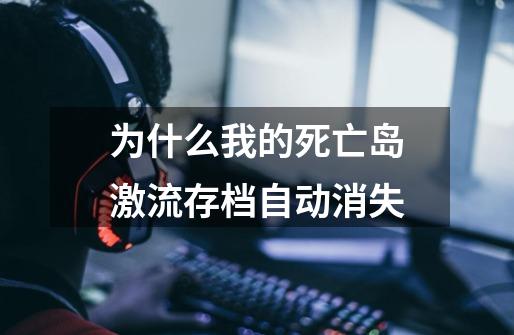 为什么我的死亡岛激流存档自动消失-第1张-游戏信息-龙启网