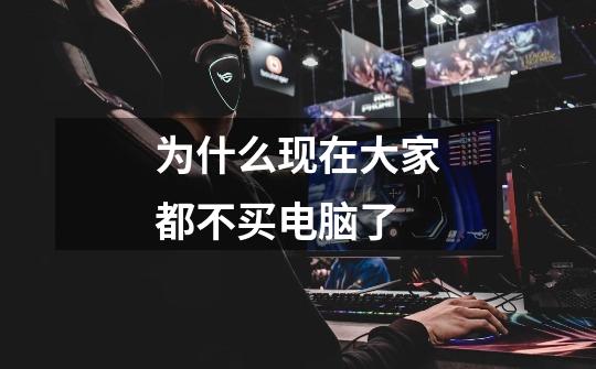 为什么现在大家都不买电脑了-第1张-游戏信息-龙启网