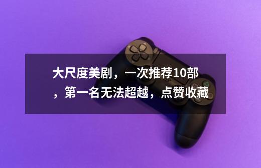 大尺度美剧,一次推荐10部,第一名无法超越,点赞收藏-第1张-游戏信息-龙启网
