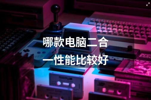 哪款电脑二合一性能比较好-第1张-游戏信息-龙启网