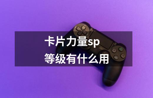 卡片力量sp等级有什么用-第1张-游戏信息-龙启网