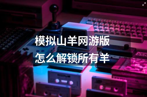 模拟山羊网游版 怎么解锁所有羊-第1张-游戏信息-龙启网