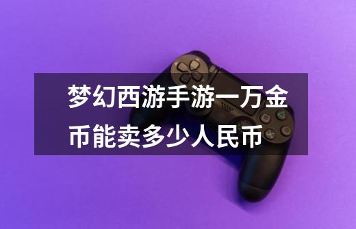 梦幻西游手游一万金币能卖多少人民币-第1张-游戏信息-龙启网