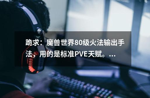跪求：魔兽世界80级火法输出手法，用的是标准PVE天赋。。哪位高手愿意解答-第1张-游戏信息-龙启网
