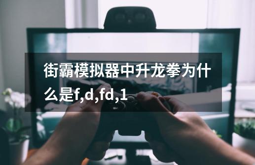街霸模拟器中升龙拳为什么是f,d,fd,1-第1张-游戏信息-龙启网