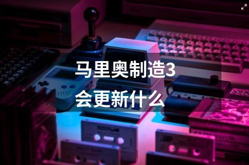 马里奥制造3会更新什么-第1张-游戏信息-龙启网