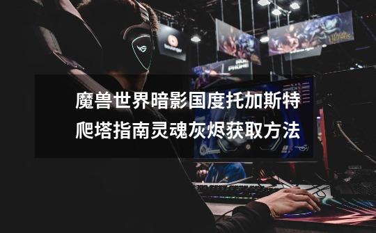 魔兽世界暗影国度托加斯特爬塔指南灵魂灰烬获取方法-第1张-游戏信息-龙启网