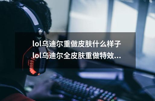 lol乌迪尔重做皮肤什么样子 lol乌迪尔全皮肤重做特效介绍-第1张-游戏信息-龙启网