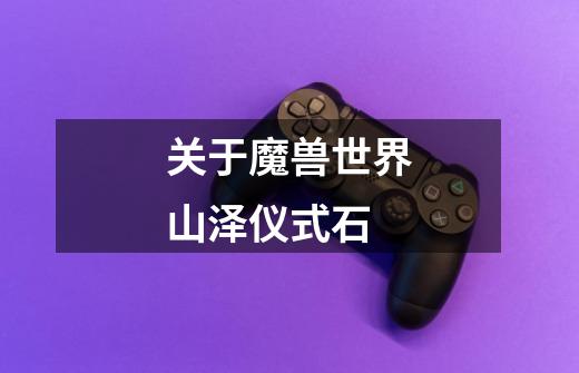 关于魔兽世界山泽仪式石-第1张-游戏信息-龙启网