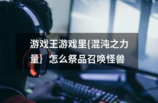 游戏王游戏里{混沌之力量｝怎么祭品召唤怪兽-第1张-游戏信息-龙启网
