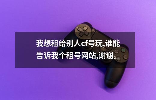 我想租给别人cf号玩,谁能告诉我个租号网站,谢谢。-第1张-游戏信息-龙启网