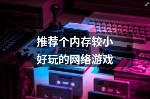 推荐个内存较小好玩的网络游戏-第1张-游戏信息-龙启网