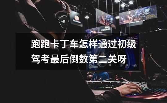 跑跑卡丁车怎样通过初级驾考最后倒数第二关呀-第1张-游戏信息-龙启网