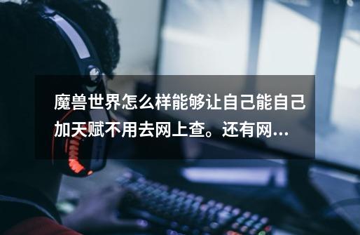 魔兽世界怎么样能够让自己能自己加天赋不用去网上查。还有网上的天赋模拟器有什么用啊-第1张-游戏信息-龙启网