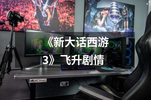 《新大话西游3》飞升剧情-第1张-游戏信息-龙启网