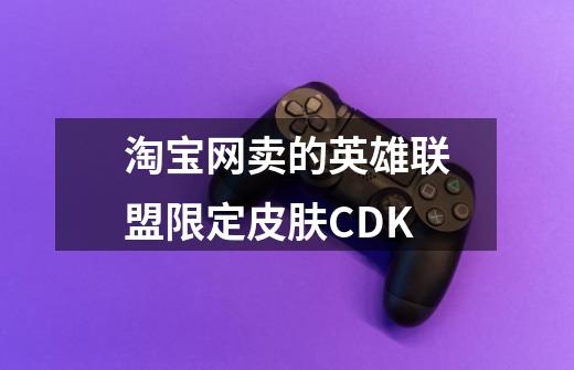 淘宝网卖的英雄联盟限定皮肤CDK-第1张-游戏信息-龙启网