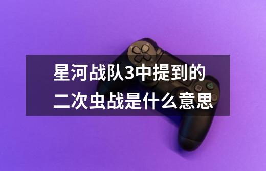 星河战队3中提到的二次虫战是什么意思-第1张-游戏信息-龙启网