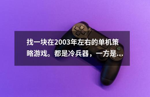 找一块在2003年左右的单机策略游戏。都是冷兵器，一方是守城，一方是攻城，兵种繁多！-第1张-游戏信息-龙启网