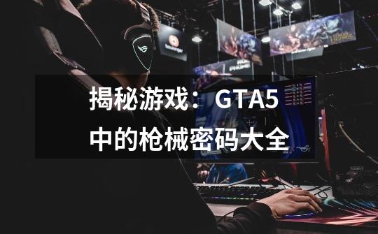 揭秘游戏:GTA5中的枪械密码大全-第1张-游戏信息-龙启网