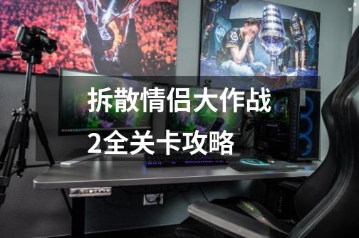 拆散情侣大作战2全关卡攻略-第1张-游戏信息-龙启网