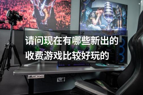 请问现在有哪些新出的收费游戏比较好玩的-第1张-游戏信息-龙启网