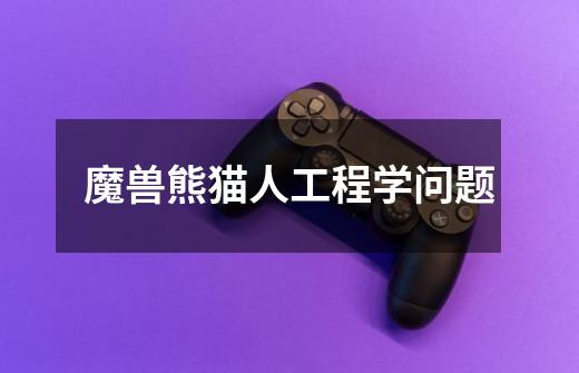 魔兽熊猫人工程学问题-第1张-游戏信息-龙启网