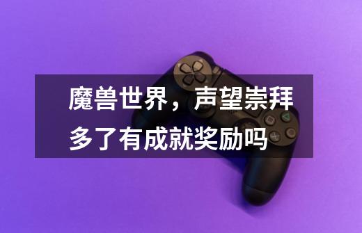 魔兽世界，声望崇拜多了有成就奖励吗-第1张-游戏信息-龙启网