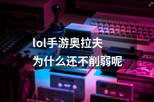 lol手游奥拉夫为什么还不削弱呢-第1张-游戏信息-龙启网
