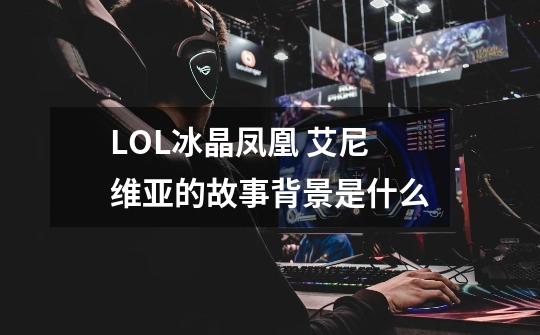 LOL冰晶凤凰 艾尼维亚的故事背景是什么-第1张-游戏信息-龙启网