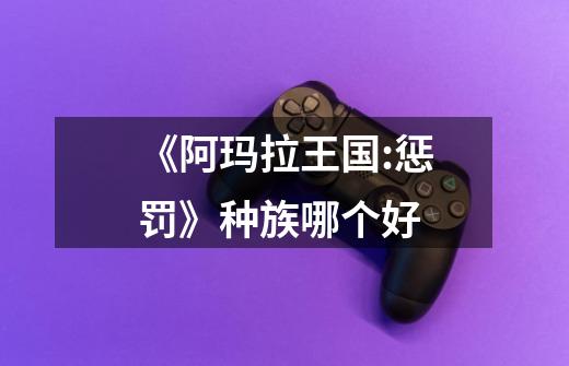 《阿玛拉王国:惩罚》种族哪个好-第1张-游戏信息-龙启网