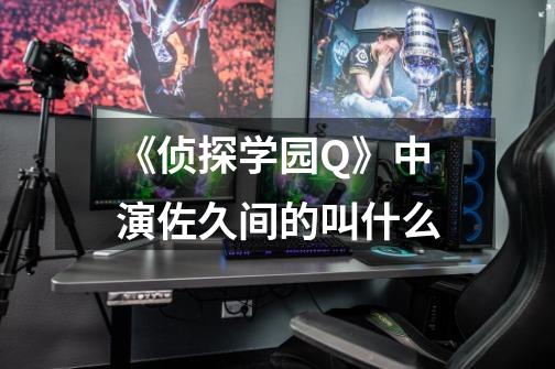 《侦探学园Q》中演佐久间的叫什么-第1张-游戏信息-龙启网