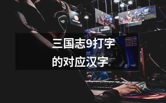 三国志9打字的对应汉字-第1张-游戏信息-龙启网