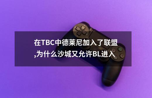 在TBC中德莱尼加入了联盟,为什么沙城又允许BL进入-第1张-游戏信息-龙启网