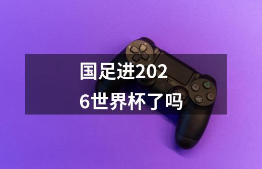 国足进2026世界杯了吗-第1张-游戏信息-龙启网