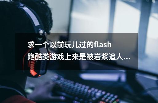 求一个以前玩儿过的flash 跑酷类游戏上来是被岩浆追人物可以二段跳可二段跳 吃金币 变超人，天上是冰等等-第1张-游戏信息-龙启网