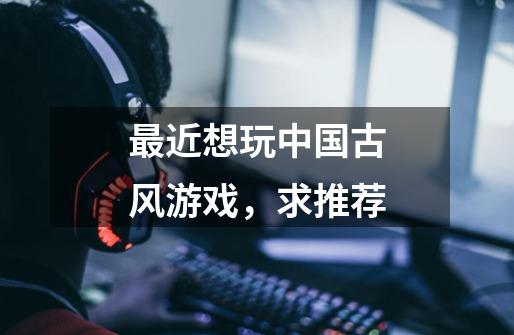 最近想玩中国古风游戏,求推荐-第1张-游戏信息-龙启网