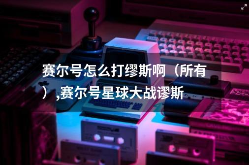 赛尔号怎么打缪斯啊(所有),赛尔号星球大战谬斯-第1张-游戏信息-龙启网