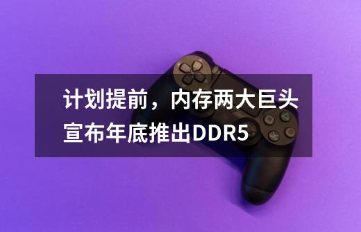 计划提前,内存两大巨头宣布年底推出DDR5-第1张-游戏信息-龙启网
