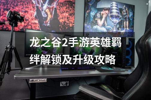 龙之谷2手游英雄羁绊解锁及升级攻略-第1张-游戏信息-龙启网
