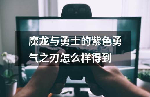 魔龙与勇士的紫色勇气之刃怎么样得到-第1张-游戏信息-龙启网