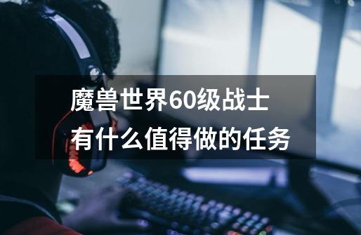 魔兽世界60级战士有什么值得做的任务-第1张-游戏信息-龙启网