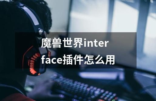 魔兽世界interface插件怎么用-第1张-游戏信息-龙启网