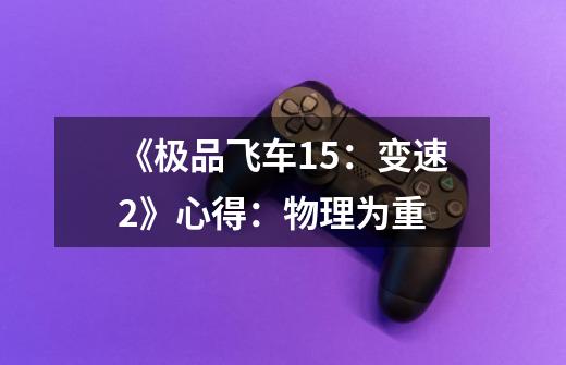 《极品飞车15:变速2》心得:物理为重-第1张-游戏信息-龙启网