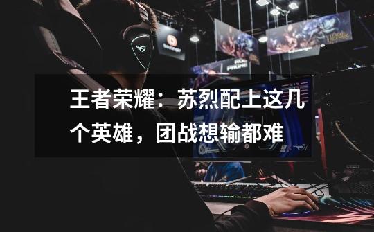 王者荣耀:苏烈配上这几个英雄,团战想输都难-第1张-游戏信息-龙启网